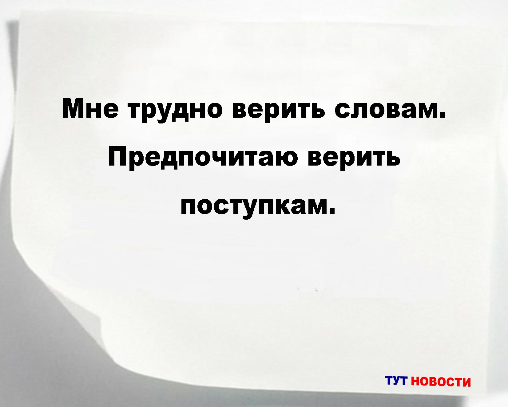 Мне трудно верить словам. Предпочитаю верить поступкам.